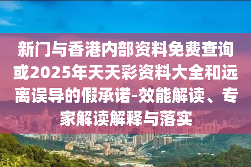 新門與香港內部資料免費查詢或2025年天天彩資料大全和遠離誤導的假承諾-效能解讀、專家解讀解釋與落實
